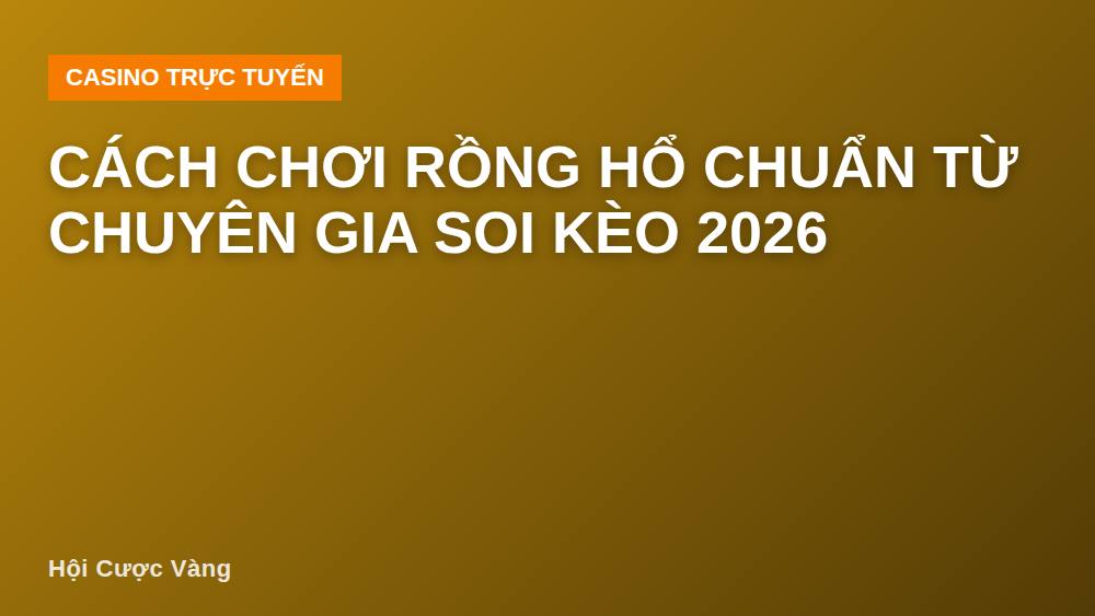 Cách Chơi Rồng Hổ Chuẩn Từ Chuyên Gia Soi Kèo 2026