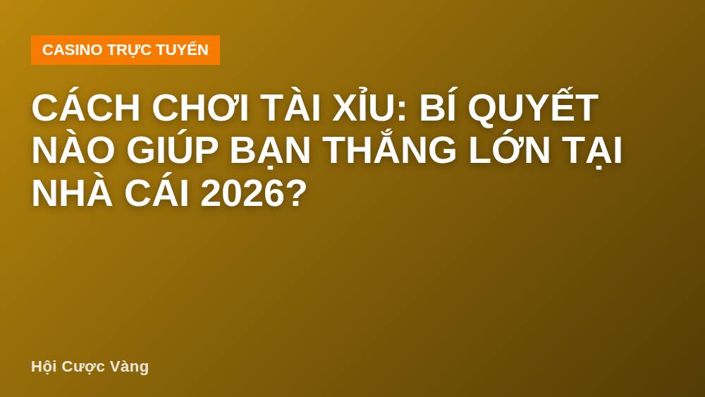 Cách chơi tài xỉu: bí quyết nào giúp bạn thắng lớn tại nhà cái 2026?