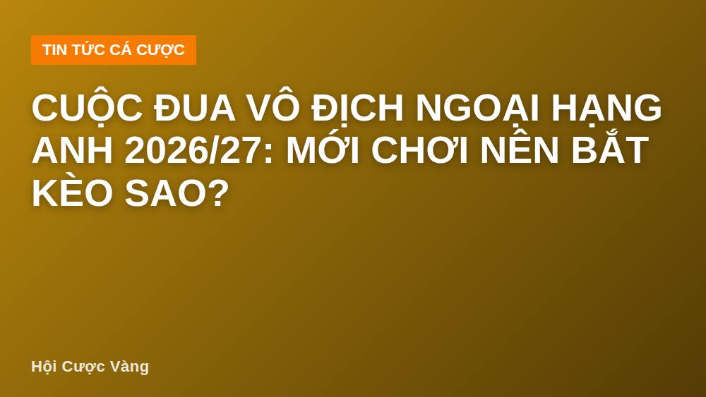 Cuộc đua vô địch Ngoại Hạng Anh 2026/27: Mới chơi nên bắt kèo sao?