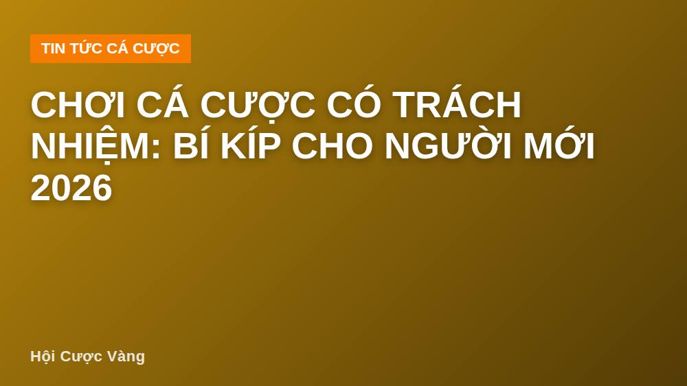 Chơi cá cược có trách nhiệm: bí kíp cho người mới 2026