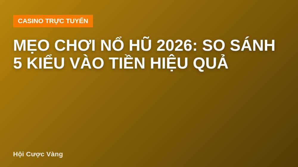 Mẹo chơi nổ hũ 2026: So sánh 5 kiểu vào tiền hiệu quả