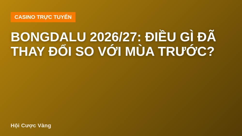 Bongdalu 2026/27: Điều Gì Đã Thay Đổi So Với Mùa Trước?
