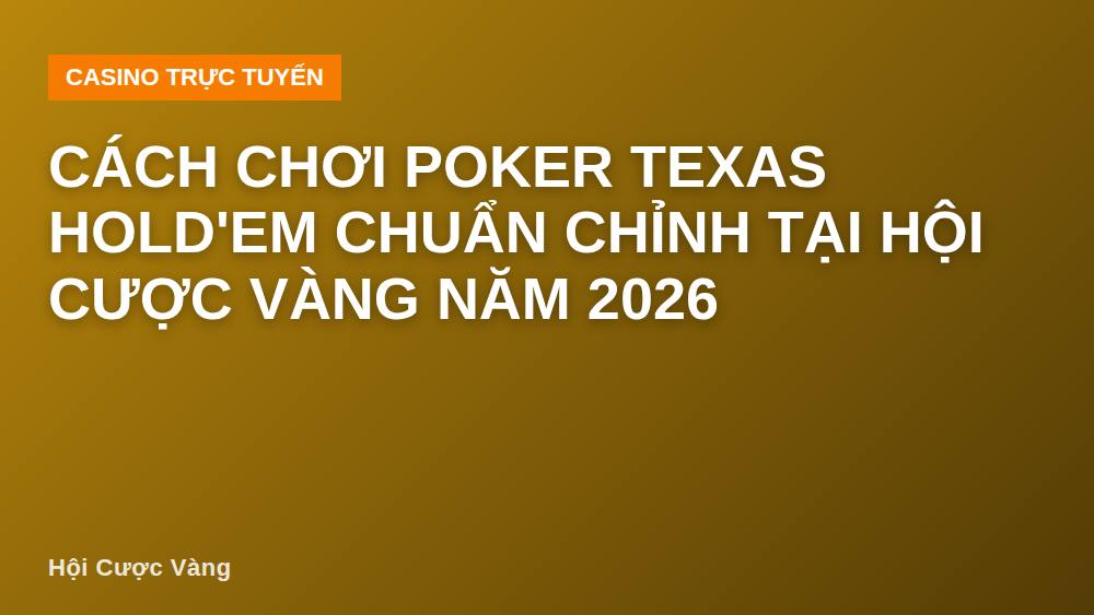Cách chơi poker Texas Hold'em chuẩn chỉnh tại Hội Cược Vàng năm 2026