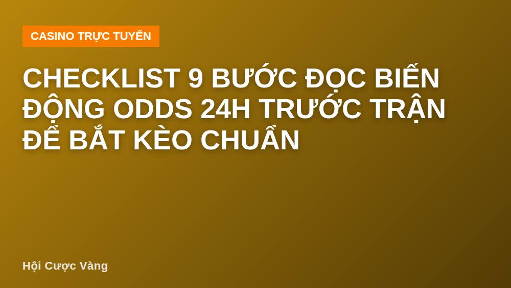 Checklist 9 bước đọc biến động odds 24h trước trận để bắt kèo chuẩn