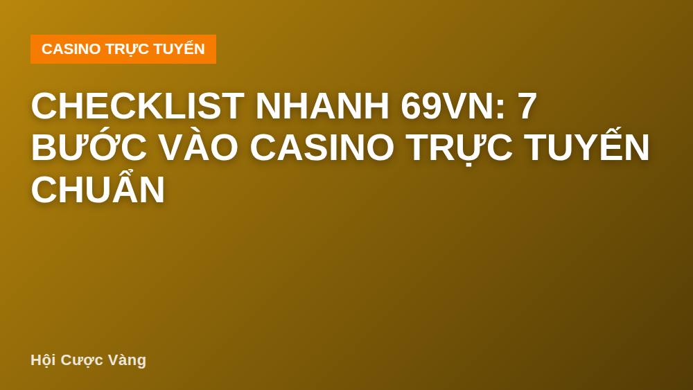 Checklist nhanh 69vn: 7 bước vào casino trực tuyến chuẩn