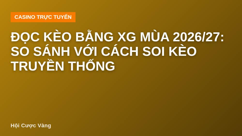 Đọc kèo bằng xG mùa 2026/27: So sánh với cách soi kèo truyền thống