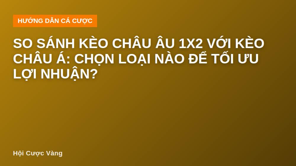 So sánh kèo châu Âu 1X2 với kèo châu Á: chọn loại nào để tối ưu lợi nhuận?